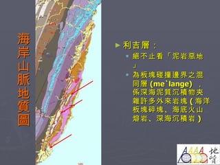 海岸山脈地質圖 利吉層： 絕不止看「泥岩惡地」 為板塊碰撞邊界之混同層 (me`lange)  ，係深海泥質沉積物夾雜許多外來岩塊 ( 海洋板塊碎塊、海底火山熔岩、深海沉積岩 ) 