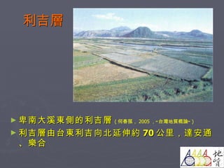 利吉層 卑南大溪東側的利吉層 ( 何春蓀， 2005 ，”台灣地質概論” ) 利吉層由台東利吉向北延伸約 70 公里，達安通、樂合 