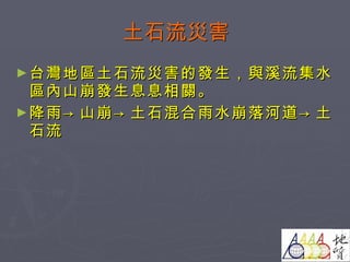 土石流災害 台灣地區土石流災害的發生，與溪流集水區內山崩發生息息相關。 降雨->山崩->土石混合雨水崩落河道->土石流 
