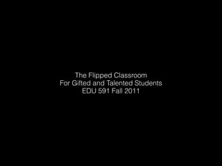 The Flipped Classroom
For Gifted and Talented Students
        EDU 591 Fall 2011
 