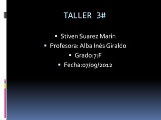 TALLER 3#

    Stiven Suarez Marín
 Profesora: Alba Inés Giraldo
         Grado:7:F
      Fecha:07/09/2012
 