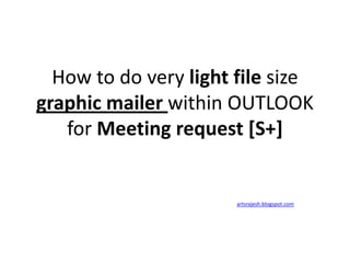 How to do very light file size  
graphic mailer within OUTLOOK 
   for Meeting request [S+]


                        artsrajesh.blogspot.com
 