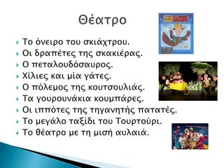  Το όνειρο του σκιάχτρου.
 Οι δραπέτες της σκακιέρας.
 Ο πεταλουδόσαυρος.
 Χίλιες και μία γάτες.
 Ο πόλεμος της κουτσουλιάς.
 Τα γουρουνάκια κουμπάρες.
 Οι ιππότες της τηγανητής πατατές.
 Το μεγάλο ταξίδι του Τουρτούρι.
 Το θέατρο με τη μισή αυλαιά.
 