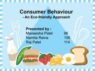 Consumer Behaviour
- An Eco-friendly Approach


  Presented by :
  Maneesha Patel      96
  Namita Raina        106
  Raj Patel           114
 