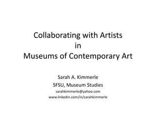 Collaborating with Artists
in
Museums of Contemporary Art
Sarah A. Kimmerle
SFSU, Museum Studies
sarahkimmerle@yahoo.com
www.linkedin.com/in/sarahkimmerle
 