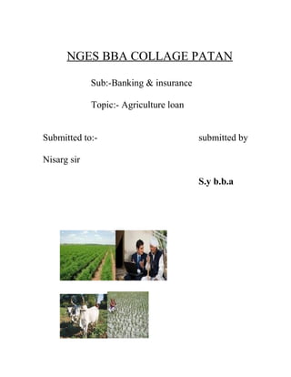 NGES BBA COLLAGE PATAN
Sub:-Banking & insurance
Topic:- Agriculture loan
Submitted to:- submitted by
Nisarg sir
S.y b.b.a
 