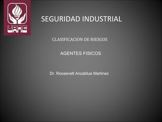 SEGURIDAD INDUSTRIAL
CLASIFICACION DE RIESGOS
AGENTES FISICOS
Dr. Roosevelt Anzaldua Martinez
 