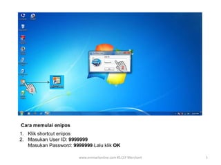 www.enimartonline.com #S.O.P Merchant 1
Cara memulai enipos
1. Klik shortcut enipos
2. Masukan User ID: 9999999
Masukan Password: 9999999 Lalu klik OK
 