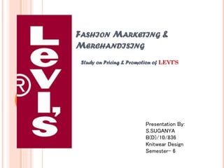 FASHION MARKETING &
MERCHANDISING
Study on Pricing & Promotion of LEVI’S
Presentation By:
S.SUGANYA
B(D)/10/836
Knitwear Design
Semester- 6
 
