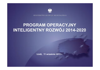 PROGRAM OPERACYJNY
INTELIGENTNY ROZWÓJ 2014-2020
Łódź, 11 września 2013 r.
 