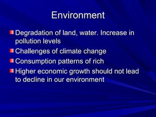 EnvironmentEnvironment
Degradation of land, water. Increase inDegradation of land, water. Increase in
pollution levelspollution levels
Challenges of climate changeChallenges of climate change
Consumption patterns of richConsumption patterns of rich
Higher economic growth should not leadHigher economic growth should not lead
to decline in our environmentto decline in our environment
 