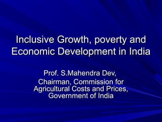 Inclusive Growth, poverty andInclusive Growth, poverty and
Economic Development in IndiaEconomic Development in India
Prof. S.Mahendra Dev,Prof. S.Mahendra Dev,
Chairman, Commission forChairman, Commission for
Agricultural Costs and Prices,Agricultural Costs and Prices,
Government of IndiaGovernment of India
 
