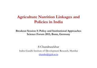 Agriculture Nutrition Linkages and
Policies in India
Breakout Session 5: Policy and Institutional Approaches
Science Forum 2013, Bonn, Germany
S Chandrasekhar
Indira Gandhi Institute of Development Research, Mumbai
chandra@igidr.ac.in
 