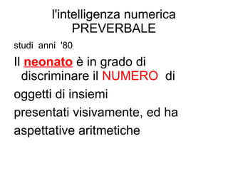 l'intelligenza numerica
PREVERBALE
studi anni '80
Il neonato è in grado di
discriminare il NUMERO di
oggetti di insiemi
presentati visivamente, ed ha
aspettative aritmetiche
 