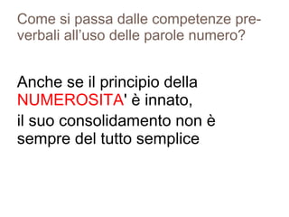 Come si passa dalle competenze pre-
verbali all’uso delle parole numero?
Anche se il principio della
NUMEROSITA' è innato,
il suo consolidamento non è
sempre del tutto semplice
 