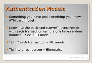 Authentication Models
Something

you have and something you know –
ATM card model

Known

to the back-end (server), synchronize
with each transaction using a one time random
number – Secur-ID model

“Sign”
Tie

each transaction – PKI-model

into a real person – Biometrics
S.M.O.K.E TECHNOLOGIES

21

 