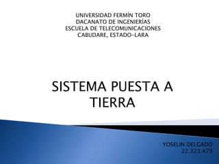 UNIVERSIDAD FERMÍN TORO
DACANATO DE INGENIERÍAS
ESCUELA DE TELECOMUNICACIONES
CABUDARE, ESTADO-LARA

SISTEMA PUESTA A
TIERRA
YOSELIN DELGADO
22.323.479

 