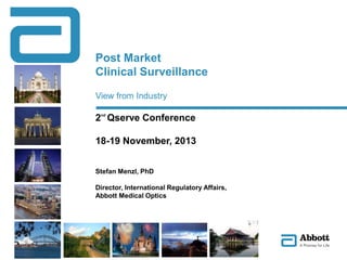 Post Market
Clinical Surveillance
View from Industry

2nd Qserve Conference
18-19 November, 2013
Stefan Menzl, PhD
Director, International Regulatory Affairs,
Abbott Medical Optics

 