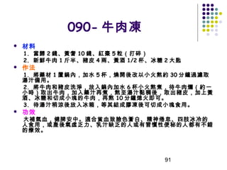 090- 牛肉凍


材料

1. 當歸 2 錢、黃耆 10 錢、紅棗 5 粒（打碎）
2. 新鮮牛肉 1 斤半、豬皮 4 兩、黃酒 1/2 杯、冰糖 2 大匙



作法

1. 將藥材 1 置鍋內，加水 5 杯，燒開後改以小火熬約 30 分鐘過濾取
湯汁備用。
2. 將牛肉和豬皮洗淨，放入鍋內加水 6 杯小火熬煮，待牛肉爛（約一
小時）取出牛肉，加入藥汁再煮，熬至湯汁黏稠後，取出豬皮，加上黃
酒、冰糖和切成小塊的牛肉，再熬 10 分鐘熄火即可。
3. 待湯汁稍涼後放入冰箱，等其結成膠凍後可切成小塊食用。


功效

大補氣血，健脾安中。適合貧血致臉色蒼白、精神倦怠、四肢冰冷的
人食用，或產後氣虛乏力、乳汁缺乏的人或有習慣性便秘的人都有不錯
的療效。

91

 