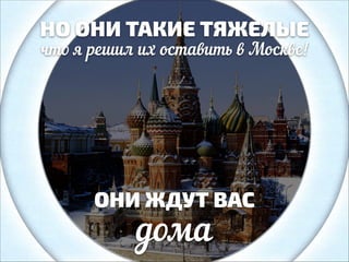 НО ОНИ ТАКИЕ ТЯЖЕЛЫЕ
что я решил их оставить в Москве!

ОНИ ЖДУТ ВАС

дома

 