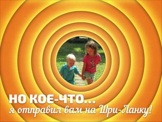 НО КОЕ-ЧТО…

я отправил вам на Шри-Ланку!

 