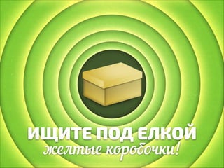 ИЩИТЕ ПОД ЕЛКОЙ
желтые коробочки!

 