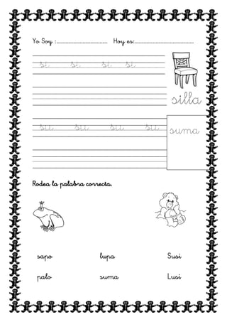 Yo Soy :………………………………… Hoy es:………………………………………

si

si

si si
silla

su

su

su

su

suma

Rodea la palabra correcta.

sapo

lupa

Susi

palo

suma

Lusi

 