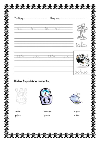 Yo Soy :………………………………… Hoy es:………………………………………

si

si

si si
isla

us

us

us

us
achus

Rodea la palabra correcta.

seis
pies

mesa
peso

sopa
sola

 