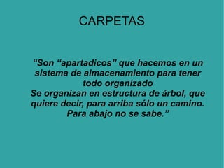 CARPETAS
“Son “apartadicos” que hacemos en un
sistema de almacenamiento para tener
todo organizado
Se organizan en estructura de árbol, que
quiere decir, para arriba sólo un camino.
Para abajo no se sabe.”

 