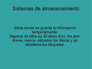 Sistemas de almacenamiento

Sitios donde se guarda la información
temporalmente.
Algunos de ellos so: El disco duro, los pendrives, menos utilizados los discos y ya
obsoletos los disquetes.

 