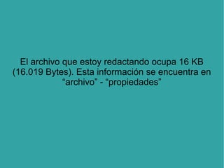 El archivo que estoy redactando ocupa 16 KB
(16.019 Bytes). Esta información se encuentra en
“archivo” - “propiedades”

 