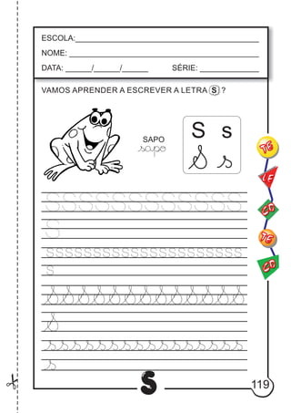 119
S
S sSAPO
ESCOLA:___________________________________________
NOME: ____________________________________________
DATA: ______/______/______ SÉRIE: ______________
CO
TE
CO
TE
LE
VAMOS APRENDER A ESCREVER A LETRA S ?
 