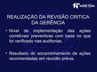 REALIZAÇÃO DA REVISÃO CRITICA
DA GERÊNCIA
• Nível de implementação das ações
corretivas/ preventivas com base no que
foi verificado nas auditorias.
• Resultado do encaminhamento de ações
recomendadas em reunião prévia.
 