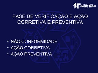 FASE DE VERIFICAÇÃO E AÇÃO
CORRETIVA E PREVENTIVA
• NÃO CONFORMIDADE
• AÇÃO CORRETIVA
• AÇÃO PREVENTIVA
 