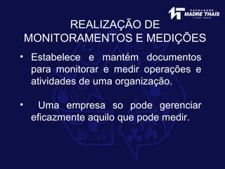 REALIZAÇÃO DE
MONITORAMENTOS E MEDIÇÕES
• Estabelece e mantém documentos
para monitorar e medir operações e
atividades de uma organização.
• Uma empresa so pode gerenciar
eficazmente aquilo que pode medir.
 