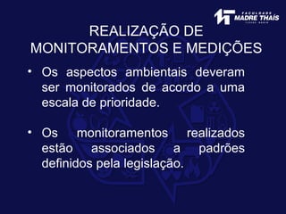 • Os aspectos ambientais deveram
ser monitorados de acordo a uma
escala de prioridade.
• Os monitoramentos realizados
estão associados a padrões
definidos pela legislação.
REALIZAÇÃO DE
MONITORAMENTOS E MEDIÇÕES
 