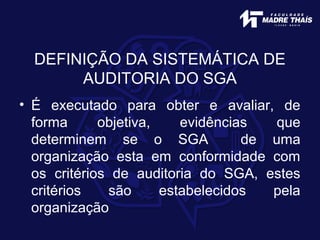 DEFINIÇÃO DA SISTEMÁTICA DE
AUDITORIA DO SGA
• É executado para obter e avaliar, de
forma objetiva, evidências que
determinem se o SGA de uma
organização esta em conformidade com
os critérios de auditoria do SGA, estes
critérios são estabelecidos pela
organização
 