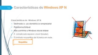 Características do Windows XP N:
 Destinado a uso doméstico e empresarial
 Plataforma Estável
 Não continha o Windows Movie Maker
 É complicado reparar o boot (loader).
 È Limitado na partilha de ficheiros em rede.
Requisitos
 
