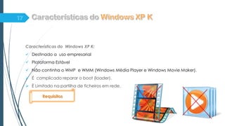 Características do Windows XP K:
 Destinado a uso empresarial
 Plataforma Estável
 Não continha o WMP e WMM (Windows Média Player e Windows Movie Maker).
 É complicado reparar o boot (loader).
 È Limitado na partilha de ficheiros em rede.
Requisitos
 