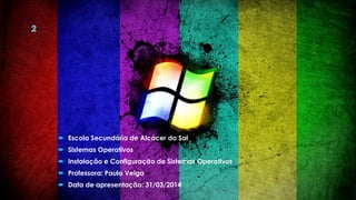  Escola Secundária de Alcácer do Sal
 Sistemas Operativos
 Instalação e Configuração de Sistemas Operativos
 Professora: Paula Veiga
 Data de apresentação: 31/03/2014
 