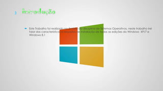  Este Trabalho foi realizado no âmbito da disciplina de Sistemas Operativos, neste trabalho Irei
falar das características e requisitos de instalação de todas as edições do Windows XP/7 e
Windows 8.1
 