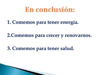 1. Comemos para tener energía.
2.Comemos para crecer y renovarnos.
3. Comemos para tener salud.
 