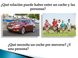 ¿Qué relación puede haber entre un coche y las
personas?
¿Qué necesita un coche per moverse? ¿Y
una persona?
 