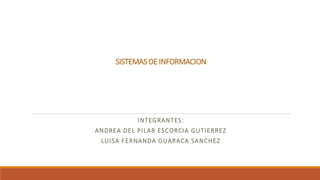 SISTEMAS DE INFORMACION
INTEGRANTES:
ANDREA DEL PILAR ESCORCIA GUTIERREZ
LUISA FERNANDA GUARACA SANCHEZ
 