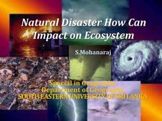 Natural Disaster How Can 
Impact on Ecosystem 
S.Mohanaraj 
Special in Geography 
Department of Geography 
SOUTH EASTERN UNIVERSITY OF SRI LANKA 
 