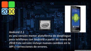 Android 2.1 
es una versión menor plataforma de despliegue 
para teléfonos con Android a partir de enero de 
2010 Esta versión incluye nuevos cambios en la 
API y correcciones de errores. 
 