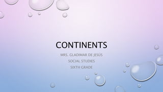 CONTINENTS 
MRS. GLADIMAR DE JESÚS 
SOCIAL STUDIES 
SIXTH GRADE 
 