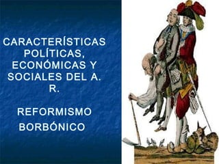 CARACTERÍSTICAS 
POLÍTICAS, 
ECONÓMICAS Y 
SOCIALES DEL A. 
R. 
REFORMISMO 
BORBÓNICO 
 