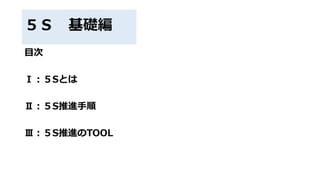５Ｓ 基礎編
目次
Ⅰ：５Sとは
Ⅱ：５S推進手順
Ⅲ：５S推進のTOOL
 