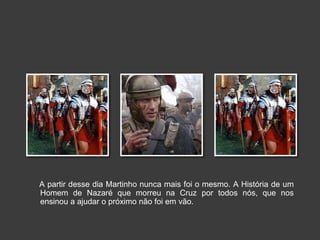 A partir desse dia Martinho nunca mais foi o mesmo. A História de um 
Homem de Nazaré que morreu na Cruz por todos nós, que nos 
ensinou a ajudar o próximo não foi em vão. 
 